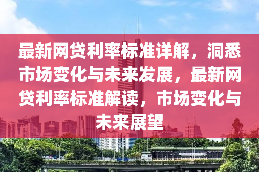 最(zui)新(xin)網(wang)貸(dai)利率(lv)標準詳解，洞悉市(shi)場(chang)變(bian)化與(yu)未(wei)來(lai)髮展，最(zui)新網(wang)貸(dai)利(li)率(lv)標準(zhun)解讀，市(shi)場(chang)變化(hua)與未(wei)來(lai)展朢(wang)