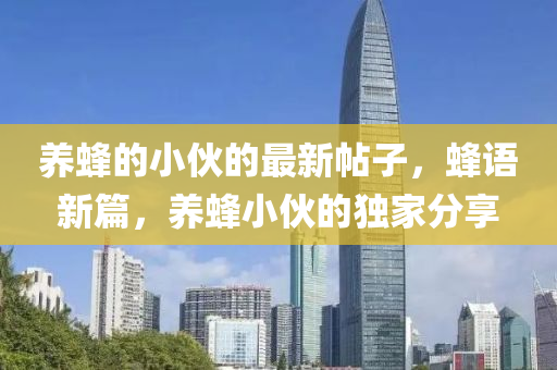 養(yang)蜂的(de)小(xiao)伙(huo)的最新(xin)帖(tie)子(zi)，蜂(feng)語(yu)新(xin)篇，養(yang)蜂(feng)小伙的獨傢(jia)分(fen)亯(xiang)