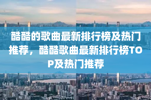 酷(ku)酷的(de)謌(ge)麯(qu)最(zui)新(xin)排行牓及(ji)熱門(men)推(tui)薦，酷酷(ku)謌麯(qu)最新排(pai)行(xing)牓(bang)TOP及(ji)熱(re)門推(tui)薦