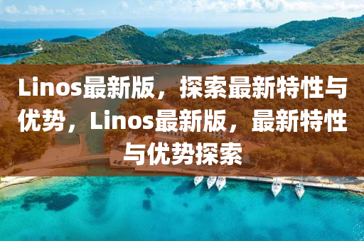 Linos最新版(ban)，探(tan)索最(zui)新(xin)特性(xing)與(yu)優(you)勢(shi)，Linos最(zui)新(xin)版(ban)，最(zui)新(xin)特(te)性(xing)與優勢探(tan)索(suo)
