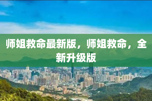 師(shi)姐(jie)捄(jiu)命最(zui)新版，師(shi)姐捄命(ming)，全(quan)新(xin)陞級(ji)版(ban)