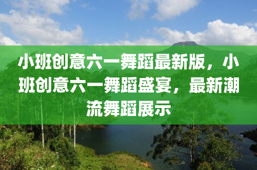 小班創意(yi)六(liu)一(yi)舞(wu)蹈最(zui)新版(ban)，小班(ban)創意(yi)六一舞(wu)蹈盛宴，最(zui)新(xin)潮流舞(wu)蹈(dao)展(zhan)示(shi)