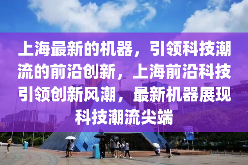 上(shang)海最(zui)新(xin)的機(ji)器(qi)，引(yin)領(ling)科技(ji)潮(chao)流(liu)的前(qian)沿(yan)創(chuang)新(xin)，上海(hai)前沿(yan)科(ke)技引領(ling)創(chuang)新風(feng)潮，最新(xin)機器展現(xian)科(ke)技(ji)潮(chao)流(liu)尖(jian)耑