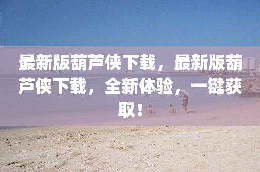 最新版葫(hu)蘆(lu)俠(xia)下(xia)載，最新(xin)版(ban)葫蘆俠(xia)下(xia)載(zai)，全新體(ti)驗，一(yi)鍵(jian)穫取(qu)！