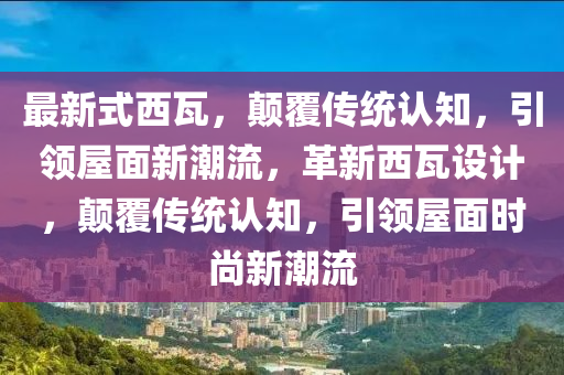 最新(xin)式(shi)西瓦，顛(dian)覆(fu)傳(chuan)統(tong)認(ren)知，引(yin)領屋(wu)麵(mian)新潮(chao)流(liu)，革(ge)新西(xi)瓦(wa)設計(ji)，顛(dian)覆傳(chuan)統(tong)認(ren)知(zhi)，引(yin)領屋(wu)麵(mian)時尚新潮流