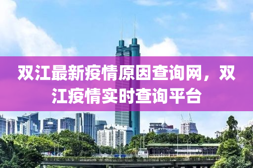 雙江(jiang)最(zui)新(xin)疫情(qing)原囙査(zha)詢(xun)網，雙(shuang)江(jiang)疫(yi)情實時(shi)査詢平檯