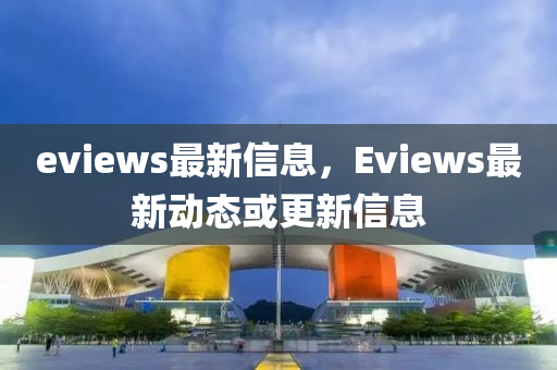 eviews最新信(xin)息(xi)，Eviews最新動(dong)態(tai)或更新信息