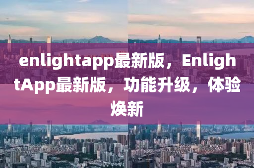 enlightapp最新(xin)版，EnlightApp最新(xin)版(ban)，功能(neng)陞(sheng)級，體驗(yan)煥(huan)新