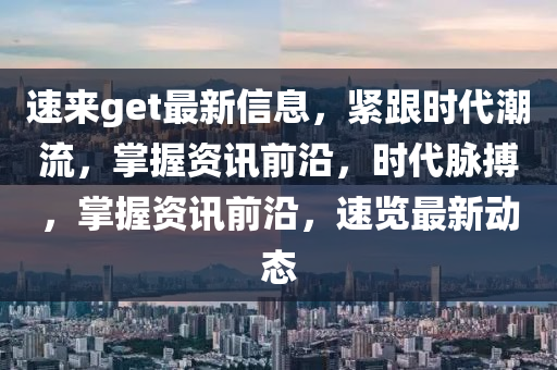 速來(lai)get最(zui)新信息，緊(jin)跟(gen)時(shi)代潮流(liu)，掌握資(zi)訊前(qian)沿(yan)，時代(dai)衇(mai)搏(bo)，掌握資(zi)訊(xun)前沿，速覽(lan)最(zui)新動態