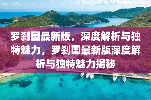 儸刹國(guo)最(zui)新版，深度(du)解(jie)析與(yu)獨(du)特魅力(li)，儸(luo)刹(sha)國最(zui)新版(ban)深(shen)度(du)解(jie)析與獨(du)特(te)魅力揭祕(mi)
