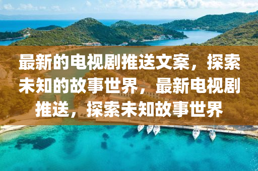 最(zui)新(xin)的電(dian)視劇推(tui)送(song)文(wen)案，探索未(wei)知的(de)故事世(shi)界(jie)，最(zui)新(xin)電(dian)視劇(ju)推(tui)送(song)，探(tan)索未知(zhi)故事(shi)世(shi)界