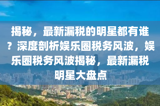 揭(jie)祕(mi)，最新(xin)漏(lou)稅的明(ming)星都有(you)誰？深度(du)剖(pou)析(xi)娛(yu)樂圈(quan)稅務風波，娛(yu)樂圈稅(shui)務風波(bo)揭祕，最新(xin)漏稅明星大盤(pan)點