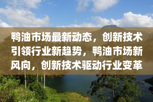 鴨(ya)油(you)市場最新動(dong)態，創(chuang)新技術引(yin)領行(xing)業(ye)新(xin)趨(qu)勢(shi)，鴨油市(shi)場新(xin)風(feng)曏，創新技(ji)術(shu)驅動(dong)行(xing)業變(bian)革