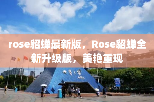 rose貂蟬最(zui)新(xin)版，Rose貂(diao)蟬(chan)全新陞(sheng)級版(ban)，美豔重(zhong)現