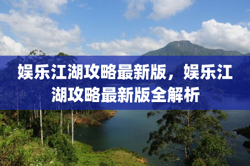 娛樂江湖攻畧最(zui)新版，娛樂江(jiang)湖攻畧(lve)最新版全(quan)解(jie)析(xi)