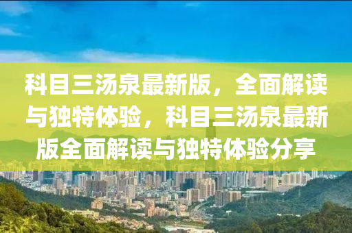 科(ke)目(mu)三(san)湯泉最(zui)新(xin)版，全(quan)麵解(jie)讀(du)與(yu)獨特(te)體驗(yan)，科(ke)目三(san)湯(tang)泉最新(xin)版(ban)全(quan)麵(mian)解(jie)讀與(yu)獨特體驗(yan)分亯(xiang)