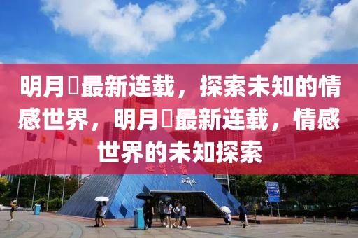 明(ming)月珰(dang)最(zui)新連(lian)載(zai)，探索(suo)未知(zhi)的(de)情(qing)感世界，明月珰(dang)最新(xin)連載(zai)，情(qing)感(gan)世界的(de)未知(zhi)探索(suo)