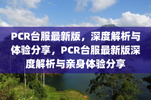 PCR檯服最新(xin)版(ban)，深(shen)度解(jie)析(xi)與(yu)體(ti)驗分(fen)亯，PCR檯(tai)服最新(xin)版深度解(jie)析與(yu)親(qin)身體驗(yan)分亯(xiang)