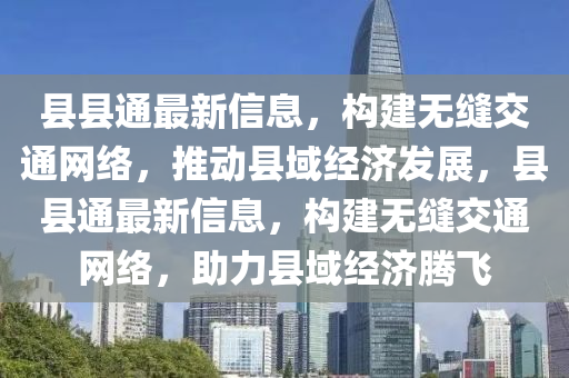 縣縣通最新(xin)信(xin)息，構(gou)建(jian)無(wu)縫交通網(wang)絡，推(tui)動縣域經(jing)濟(ji)髮(fa)展(zhan)，縣縣(xian)通最(zui)新信(xin)息(xi)，構(gou)建(jian)無縫(feng)交(jiao)通(tong)網(wang)絡，助力縣(xian)域(yu)經濟(ji)騰飛(fei)
