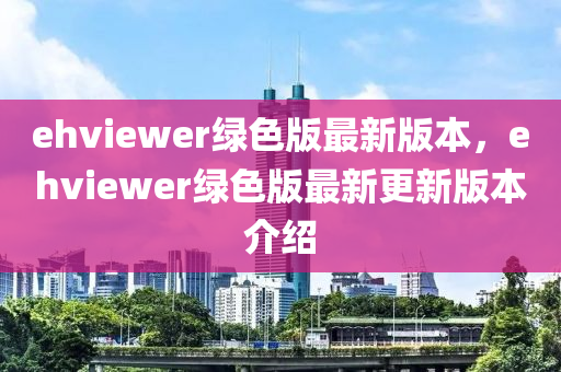 ehviewer綠色版最新版(ban)本(ben)，ehviewer綠(lv)色版最(zui)新更(geng)新(xin)版(ban)本(ben)介紹