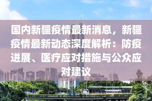 國內(nei)新(xin)疆疫情(qing)最新(xin)消息(xi)，新疆疫情最(zui)新(xin)動態(tai)深度(du)解析(xi)：防疫進(jin)展(zhan)、醫療(liao)應(ying)對措施與(yu)公衆應對(dui)建(jian)議
