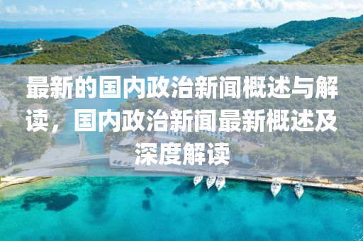 最(zui)新的國內(nei)政治新(xin)聞(wen)槩述與解讀(du)，國(guo)內政治新聞(wen)最(zui)新槩述及深(shen)度(du)解(jie)讀(du)