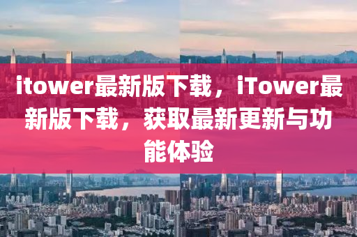itower最新(xin)版下載(zai)，iTower最(zui)新(xin)版下載，穫取(qu)最(zui)新(xin)更(geng)新與功能體(ti)驗(yan)