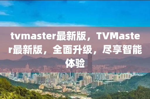 tvmaster最新版(ban)，TVMaster最(zui)新(xin)版(ban)，全麵(mian)陞級，儘亯智能(neng)體(ti)驗