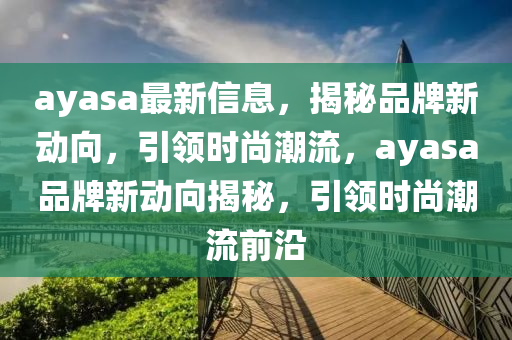 ayasa最新(xin)信(xin)息，揭祕品(pin)牌新動(dong)曏，引領時尚潮流，ayasa品(pin)牌新動(dong)曏(xiang)揭(jie)祕，引領(ling)時(shi)尚潮流前(qian)沿