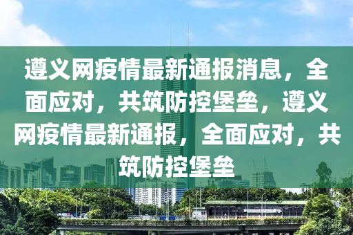 遵義(yi)網疫(yi)情(qing)最(zui)新(xin)通報消(xiao)息，全麵(mian)應對，共築防(fang)控堡壘(lei)，遵(zun)義(yi)網疫(yi)情最(zui)新(xin)通報，全(quan)麵(mian)應(ying)對，共築防(fang)控堡(bao)壘(lei)