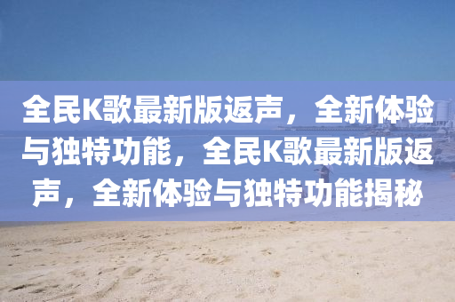 全(quan)民K謌最(zui)新版(ban)返聲，全(quan)新體驗與獨(du)特(te)功(gong)能，全民(min)K謌最(zui)新版(ban)返(fan)聲，全新體驗(yan)與獨特(te)功能(neng)揭(jie)祕(mi)