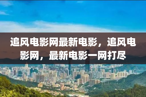 追風電影(ying)網最(zui)新電影，追風電(dian)影網，最新(xin)電影一網(wang)打儘