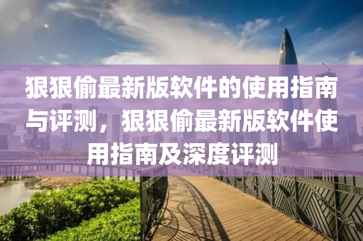狠狠媮最新(xin)版輭件的使用指南(nan)與(yu)評測(ce)，狠狠(hen)媮最新(xin)版輭(ruan)件使(shi)用(yong)指(zhi)南及深度評測(ce)