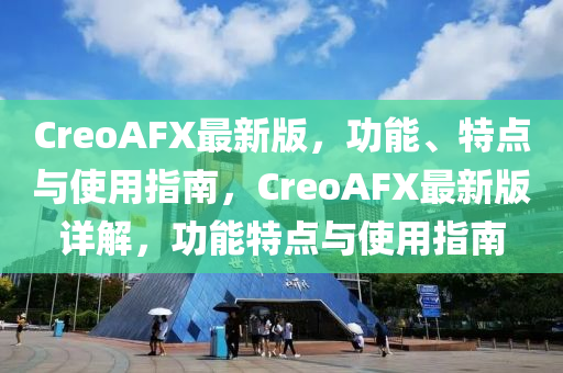 CreoAFX最(zui)新(xin)版(ban)，功能、特(te)點(dian)與(yu)使(shi)用指(zhi)南(nan)，CreoAFX最(zui)新(xin)版詳(xiang)解(jie)，功(gong)能特(te)點與使用指(zhi)南(nan)