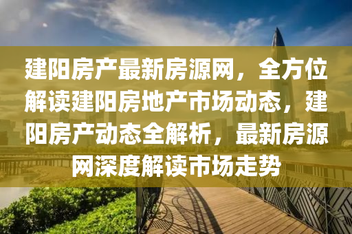 建(jian)陽(yang)房(fang)産最(zui)新房源網，全(quan)方位解讀(du)建陽房(fang)地産(chan)市(shi)場(chang)動態，建陽(yang)房(fang)産(chan)動(dong)態全解析(xi)，最新(xin)房源網(wang)深度(du)解讀(du)市場走勢(shi)