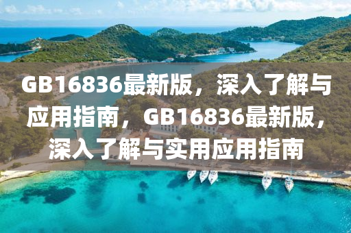 GB16836最(zui)新版(ban)，深入(ru)了(le)解(jie)與(yu)應(ying)用指南，GB16836最新版，深(shen)入了解(jie)與實用應(ying)用指南(nan)