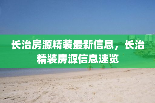 長(zhang)治(zhi)房源精裝(zhuang)最新信息(xi)，長(zhang)治精(jing)裝(zhuang)房源信(xin)息速覽(lan)