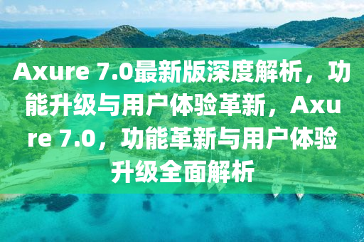 Axure 7.0最(zui)新版(ban)深(shen)度解(jie)析(xi)，功能(neng)陞(sheng)級與(yu)用(yong)戶體驗(yan)革新(xin)，Axure 7.0，功(gong)能革(ge)新與(yu)用戶(hu)體驗(yan)陞級(ji)全(quan)麵(mian)解(jie)析(xi)