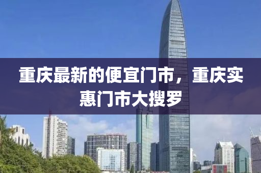 重慶(qing)最(zui)新的便宜(yi)門市，重慶(qing)實(shi)惠門(men)市大(da)蒐儸