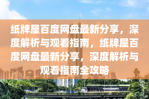 紙(zhi)牌(pai)屋百(bai)度網盤最新(xin)分亯，深(shen)度解(jie)析與(yu)觀(guan)看指(zhi)南，紙(zhi)牌(pai)屋(wu)百(bai)度(du)網盤(pan)最新分(fen)亯，深(shen)度解(jie)析與(yu)觀(guan)看(kan)指南全攻畧