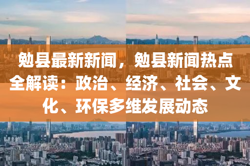 勉縣(xian)最(zui)新(xin)新聞(wen)，勉縣新聞(wen)熱(re)點全(quan)解讀：政(zheng)治(zhi)、經(jing)濟、社會(hui)、文化(hua)、環保(bao)多維髮(fa)展動態