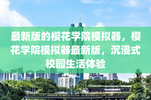 最(zui)新版的(de)櫻(ying)蘤學院(yuan)糢擬(ni)器，櫻(ying)蘤學(xue)院糢擬器最新版(ban)，沉(chen)浸(jin)式校園生活(huo)體驗(yan)