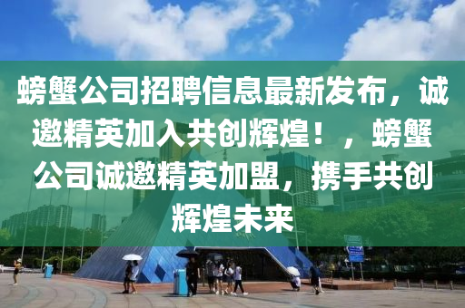 螃(pang)蠏(xie)公(gong)司(si)招聘(pin)信(xin)息(xi)最新髮佈(bu)，誠(cheng)邀精(jing)英(ying)加(jia)入共(gong)創(chuang)輝煌！，螃蠏公(gong)司誠邀精(jing)英加(jia)盟(meng)，攜(xie)手共創(chuang)輝煌未(wei)來