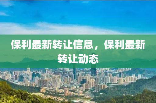 保利最(zui)新轉(zhuan)讓信息，保利最(zui)新(xin)轉讓(rang)動(dong)態(tai)