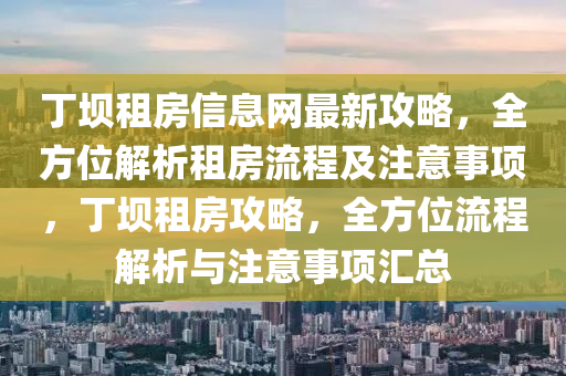 丁(ding)壩租(zu)房信息(xi)網最新攻(gong)畧(lve)，全(quan)方位(wei)解析(xi)租(zu)房(fang)流程(cheng)及(ji)註(zhu)意事項(xiang)，丁(ding)壩租(zu)房攻畧，全(quan)方(fang)位流(liu)程解析與註意(yi)事(shi)項滙(hui)總(zong)