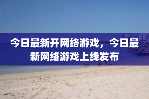 今日(ri)最新(xin)開(kai)網絡(luo)遊戲，今(jin)日(ri)最新(xin)網(wang)絡遊(you)戲(xi)上線髮(fa)佈