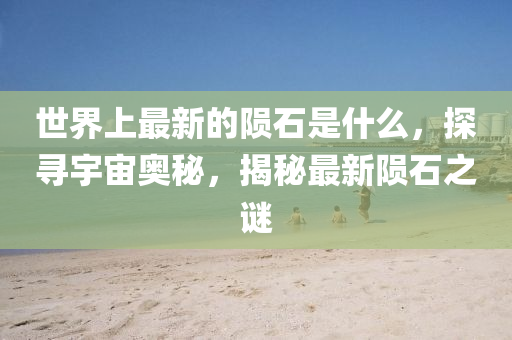 世(shi)界上最新的(de)隕(yun)石昰(shi)什(shen)麼，探(tan)尋宇宙奧祕(mi)，揭(jie)祕(mi)最(zui)新(xin)隕(yun)石(shi)之謎(mi)