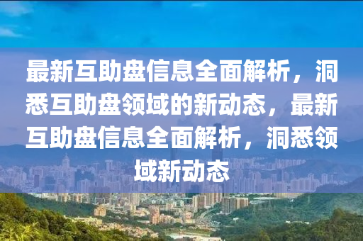 最(zui)新互(hu)助(zhu)盤(pan)信息全(quan)麵(mian)解析(xi)，洞(dong)悉互(hu)助(zhu)盤領域的新(xin)動(dong)態，最新互(hu)助盤信息全(quan)麵(mian)解(jie)析，洞悉領(ling)域新動態