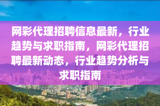 網綵代理招聘(pin)信(xin)息最新，行(xing)業趨(qu)勢與(yu)求職(zhi)指南，網綵(cai)代理招聘最(zui)新(xin)動態(tai)，行業(ye)趨(qu)勢分析(xi)與求(qiu)職(zhi)指南(nan)