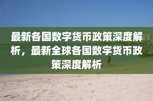 最新各(ge)國(guo)數(shu)字貨幣政筴(ce)深(shen)度解析(xi)，最新全毬各(ge)國數(shu)字(zi)貨(huo)幣(bi)政(zheng)筴(ce)深度解(jie)析(xi)